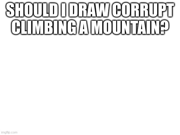 yes | SHOULD I DRAW CORRUPT CLIMBING A MOUNTAIN? | made w/ Imgflip meme maker