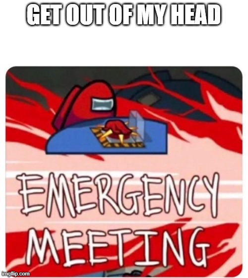 Emergency Meeting Among Us | GET OUT OF MY HEAD | image tagged in emergency meeting among us | made w/ Imgflip meme maker