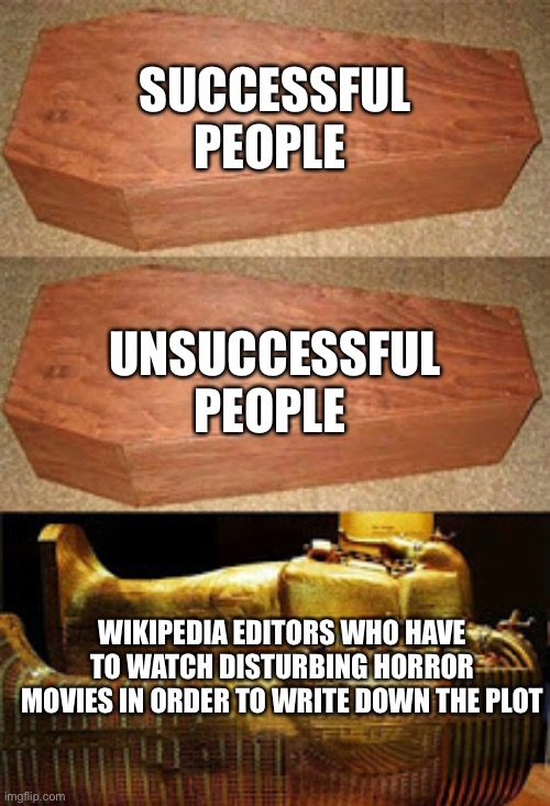 Golden Coffin |  SUCCESSFUL PEOPLE; UNSUCCESSFUL PEOPLE; WIKIPEDIA EDITORS WHO HAVE TO WATCH DISTURBING HORROR MOVIES IN ORDER TO WRITE DOWN THE PLOT | image tagged in golden coffin meme,memes,funny,wikipedia,coffin,coffin dance | made w/ Imgflip meme maker