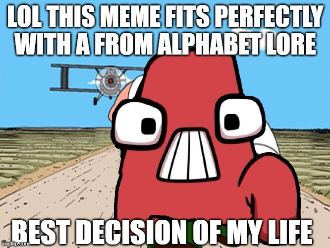 ayyyyy | LOL THIS MEME FITS PERFECTLY WITH A FROM ALPHABET LORE; BEST DECISION OF MY LIFE | image tagged in alphabet lore,memes,funny,worst mistake of my life,stop reading the tags,i said stop | made w/ Imgflip meme maker