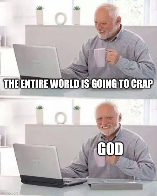 i mean its true | THE ENTIRE WORLD IS GOING TO CRAP; GOD | image tagged in memes,hide the pain harold | made w/ Imgflip meme maker