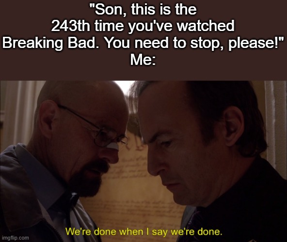 me fr | "Son, this is the 243th time you've watched Breaking Bad. You need to stop, please!"
Me: | image tagged in we re done when i say we re done | made w/ Imgflip meme maker