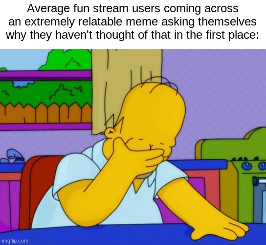 drink water if you can relate | Average fun stream users coming across an extremely relatable meme asking themselves why they haven't thought of that in the first place: | image tagged in smh homer,the simpsons,homer,memes,funny,fun stream | made w/ Imgflip meme maker