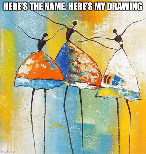 Draw | HEBE’S THE NAME. HERE’S MY DRAWING | made w/ Imgflip meme maker