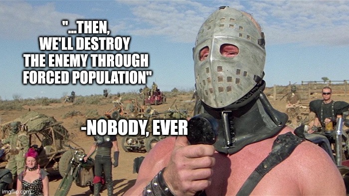 Humungus Mad Max Road Warrior | "...THEN, WE'LL DESTROY 
THE ENEMY THROUGH
 FORCED POPULATION" -NOBODY, EVER | image tagged in humungus mad max road warrior | made w/ Imgflip meme maker