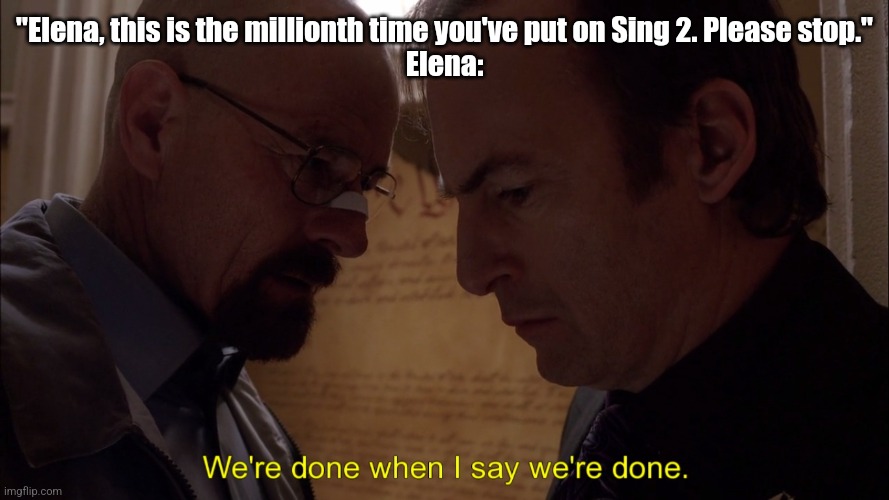 We’re done when I say we’re done | "Elena, this is the millionth time you've put on Sing 2. Please stop."
Elena: | image tagged in we re done when i say we re done | made w/ Imgflip meme maker