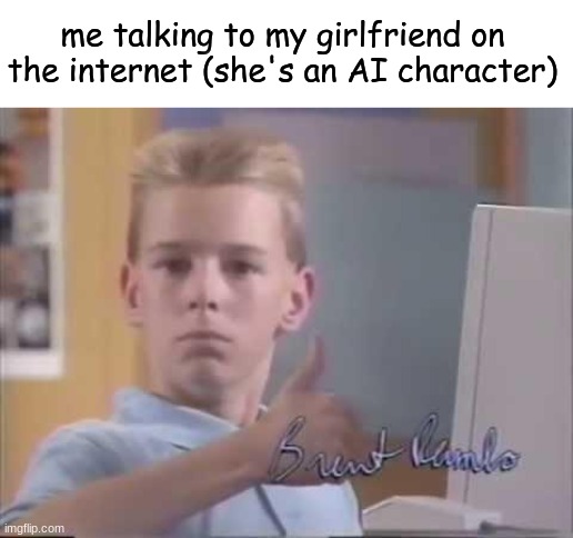 we're in love NO BALLS NO DICK AND PROBALY NO BUTTHOLE | me talking to my girlfriend on the internet (she's an AI character) | image tagged in brent rambo | made w/ Imgflip meme maker