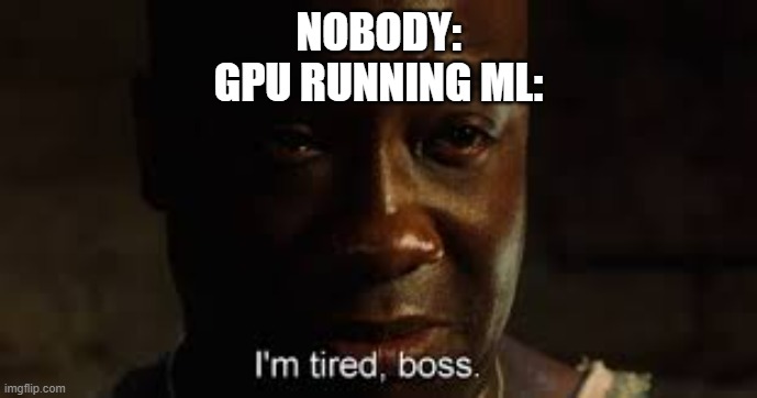 I'm tired, boss. | NOBODY:
GPU RUNNING ML: | image tagged in i'm tired boss | made w/ Imgflip meme maker