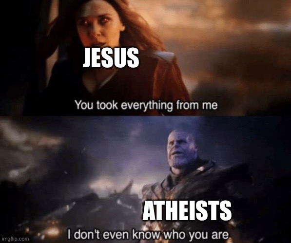 You took everything from me - I don't even know who you are | JESUS; ATHEISTS | image tagged in you took everything from me - i don't even know who you are | made w/ Imgflip meme maker