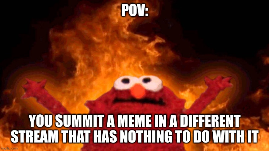 elmo fire | POV:; YOU SUMMIT A MEME IN A DIFFERENT STREAM THAT HAS NOTHING TO DO WITH IT | image tagged in elmo fire | made w/ Imgflip meme maker