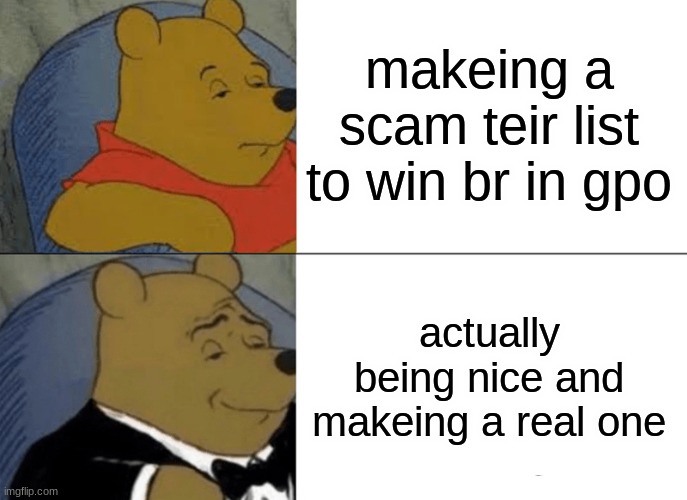 Tuxedo Winnie The Pooh Meme | makeing a scam teir list to win br in gpo actually being nice and makeing a real one | image tagged in memes,tuxedo winnie the pooh | made w/ Imgflip meme maker