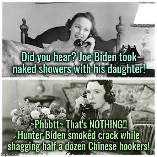 The Truth Is Out There.. | Did you hear? Joe Biden took naked showers with his daughter! ~Phbbtt~ That's NOTHING!! Hunter Biden smoked crack while shagging half a dozen Chinese hookers! | image tagged in women sharing dirty secrets,hunter biden,pedo joe | made w/ Imgflip meme maker