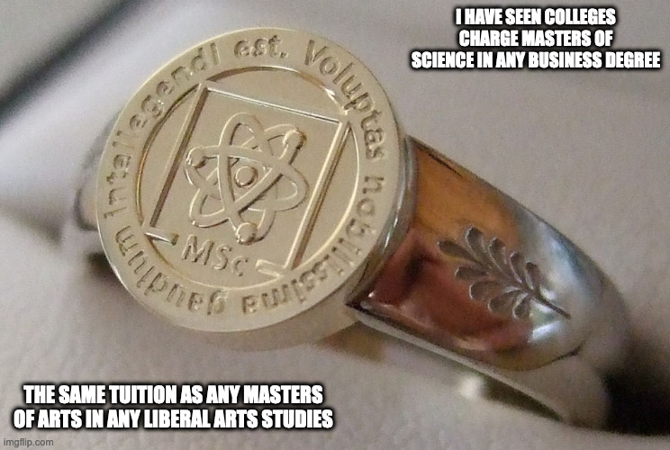 Masters of Science | I HAVE SEEN COLLEGES CHARGE MASTERS OF SCIENCE IN ANY BUSINESS DEGREE; THE SAME TUITION AS ANY MASTERS OF ARTS IN ANY LIBERAL ARTS STUDIES | image tagged in college,memes | made w/ Imgflip meme maker