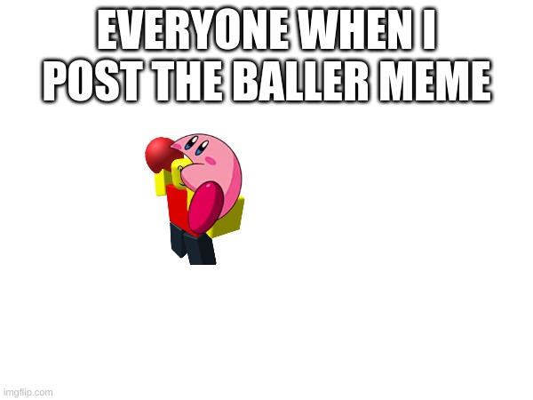 kirby | EVERYONE WHEN I POST THE BALLER MEME | image tagged in baller | made w/ Imgflip meme maker