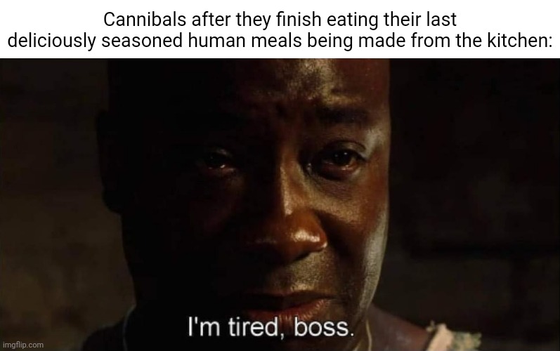 Cannibals | Cannibals after they finish eating their last deliciously seasoned human meals being made from the kitchen: | image tagged in i'm tired boss,cannibals,cannibal,cannibalism,dark humor,memes | made w/ Imgflip meme maker