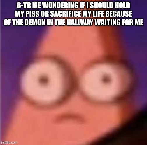 should've I? |  6-YR ME WONDERING IF I SHOULD HOLD MY PISS OR SACRIFICE MY LIFE BECAUSE OF THE DEMON IN THE HALLWAY WAITING FOR ME | image tagged in patrick scared,oh wow are you actually reading these tags,stop reading the tags,demon,piss | made w/ Imgflip meme maker