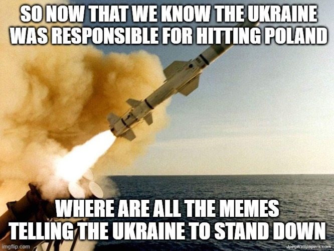 Missile | SO NOW THAT WE KNOW THE UKRAINE WAS RESPONSIBLE FOR HITTING POLAND; WHERE ARE ALL THE MEMES TELLING THE UKRAINE TO STAND DOWN | image tagged in missile | made w/ Imgflip meme maker
