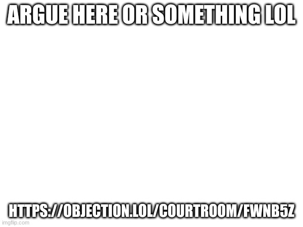 MSMG arguement chat | ARGUE HERE OR SOMETHING LOL; HTTPS://OBJECTION.LOL/COURTROOM/FWNB5Z | made w/ Imgflip meme maker