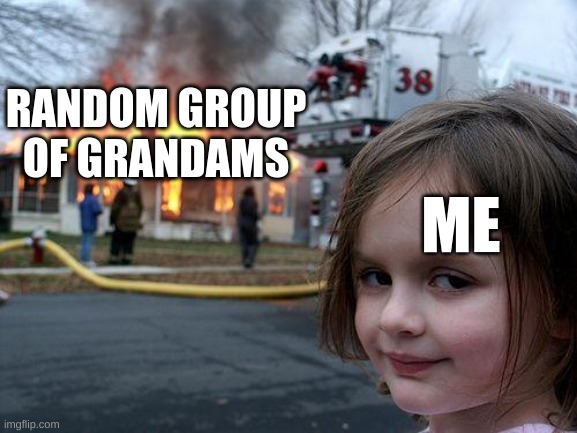 relateable |  RANDOM GROUP OF GRANDAMS; ME | image tagged in memes,disaster girl | made w/ Imgflip meme maker