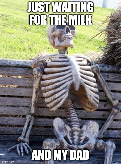Waiting Skeleton | JUST WAITING FOR THE MILK; AND MY DAD | image tagged in memes,waiting skeleton | made w/ Imgflip meme maker