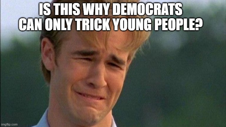 crying dawson | IS THIS WHY DEMOCRATS CAN ONLY TRICK YOUNG PEOPLE? | image tagged in crying dawson | made w/ Imgflip meme maker