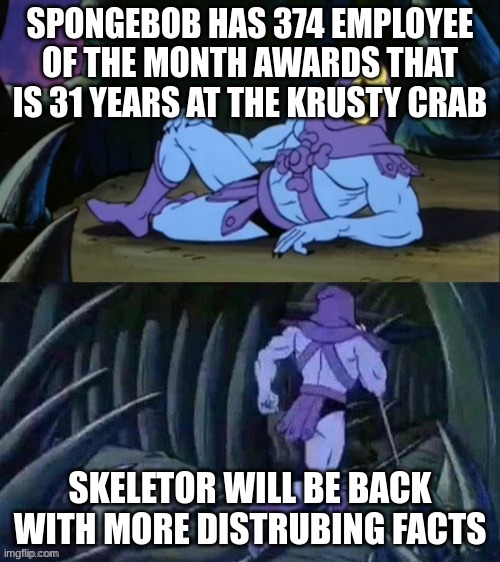 Spongebob is old | SPONGEBOB HAS 374 EMPLOYEE OF THE MONTH AWARDS THAT IS 31 YEARS AT THE KRUSTY CRAB; SKELETOR WILL BE BACK WITH MORE DISTRUBING FACTS | image tagged in skeletor disturbing facts | made w/ Imgflip meme maker