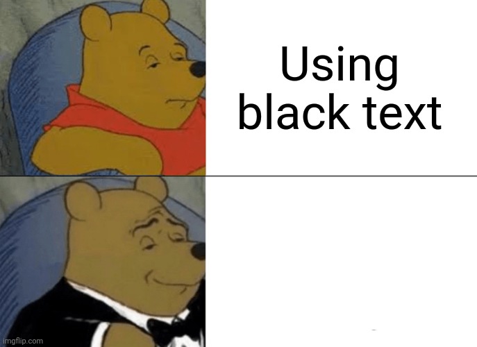 Tuxedo Winnie The Pooh |  Using black text; Using white text | image tagged in tuxedo winnie the pooh,funny memes,so true memes,black,white,winnie the pooh | made w/ Imgflip meme maker