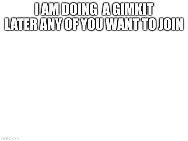 I AM DOING  A GIMKIT LATER ANY OF YOU WANT TO JOIN | made w/ Imgflip meme maker