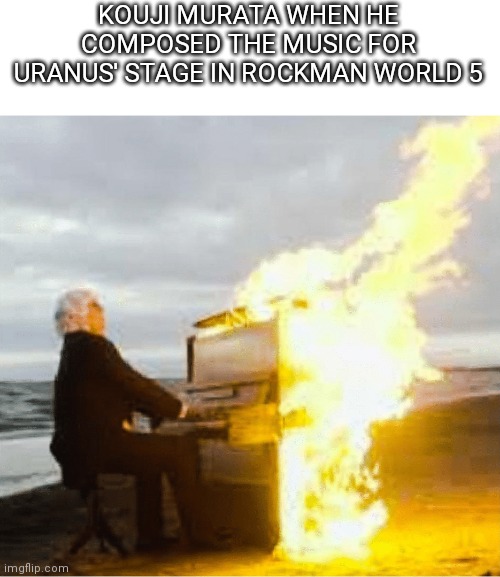 How does it go so hard? | KOUJI MURATA WHEN HE COMPOSED THE MUSIC FOR URANUS' STAGE IN ROCKMAN WORLD 5 | image tagged in playing flaming piano,music,megaman | made w/ Imgflip meme maker
