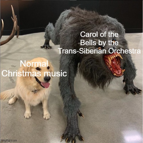 It sounds like a theme for a boss in a Christmas-themed video game. |  Carol of the Bells by the Trans-Siberian Orchestra; Normal Christmas music | image tagged in dog vs werewolf | made w/ Imgflip meme maker