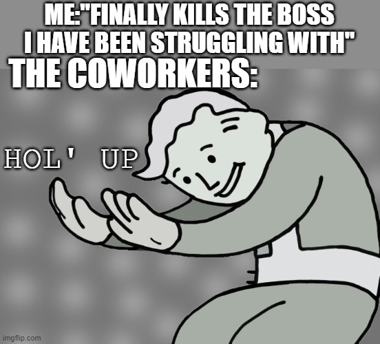 hold up |  ME:"FINALLY KILLS THE BOSS I HAVE BEEN STRUGGLING WITH"; THE COWORKERS:; HOL' UP | image tagged in hol up,wait what,boss | made w/ Imgflip meme maker