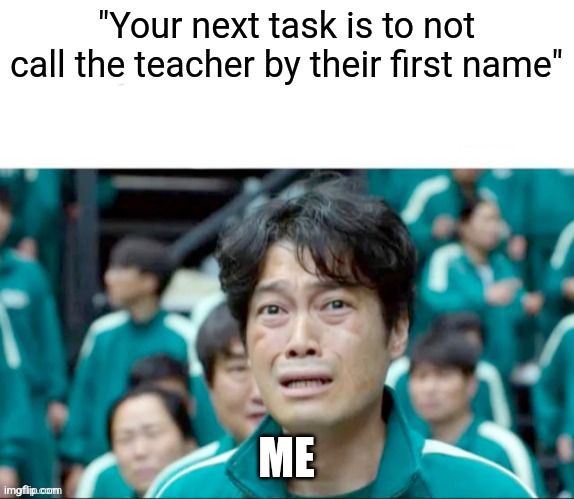 . | "Your next task is to not call the teacher by their first name"; ME | image tagged in your next task is to- | made w/ Imgflip meme maker