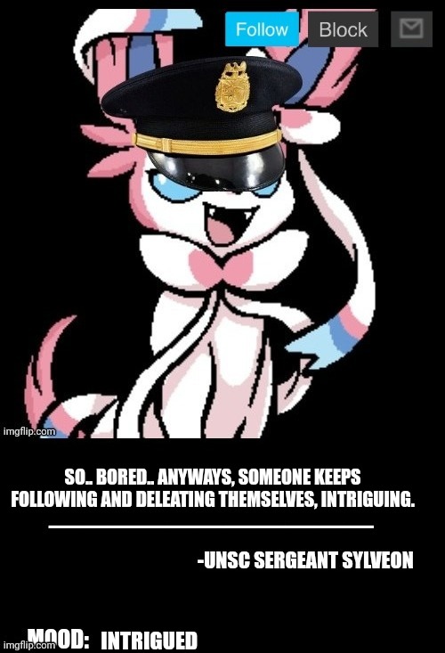 UNSC sylveon announcement | SO.. BORED.. ANYWAYS, SOMEONE KEEPS FOLLOWING AND DELEATING THEMSELVES, INTRIGUING. INTRIGUED | image tagged in unsc sylveon announcement | made w/ Imgflip meme maker