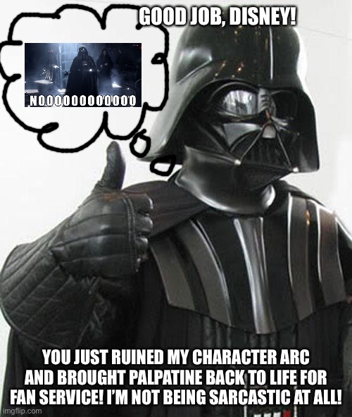 “Good Job, Disney! Good Job!” | GOOD JOB, DISNEY! YOU JUST RUINED MY CHARACTER ARC AND BROUGHT PALPATINE BACK TO LIFE FOR FAN SERVICE! I’M NOT BEING SARCASTIC AT ALL! | image tagged in good job,disney killed star wars,star wars | made w/ Imgflip meme maker