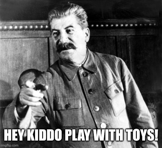 Stalins Advice | HEY KIDDO PLAY WITH TOYS! | image tagged in stalins advice | made w/ Imgflip meme maker