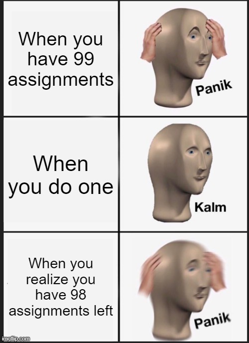 Panik Kalm Panik | When you have 99 assignments; When you do one; When you realize you have 98 assignments left | image tagged in memes,panik kalm panik | made w/ Imgflip meme maker