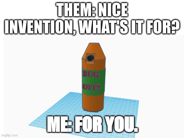 Give this to an annoying friend. |  THEM: NICE INVENTION, WHAT'S IT FOR? ME: FOR YOU. | image tagged in go away | made w/ Imgflip meme maker