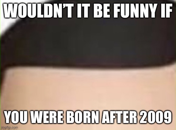 Dake Panel 1 | WOULDN’T IT BE FUNNY IF; YOU WERE BORN AFTER 2009 | image tagged in dake panel 1 | made w/ Imgflip meme maker
