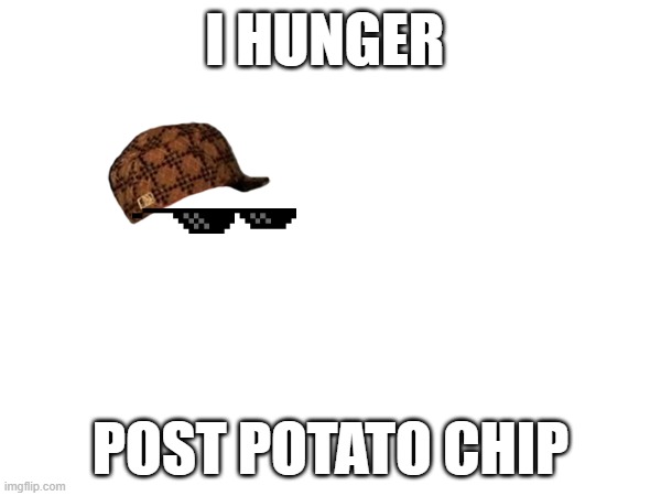 I HUNGER; POST POTATO CHIP | image tagged in hungry | made w/ Imgflip meme maker