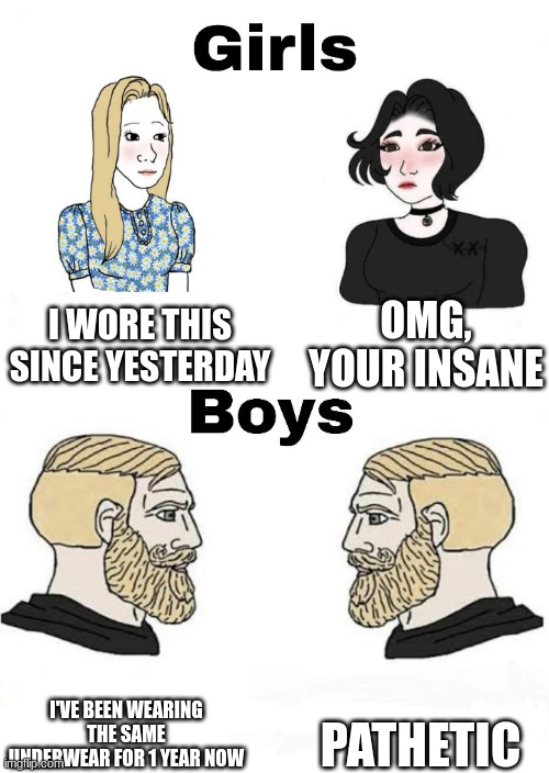 Coths. | I WORE THIS SINCE YESTERDAY; OMG, YOUR INSANE; PATHETIC; I'VE BEEN WEARING THE SAME UNDERWEAR FOR 1 YEAR NOW | image tagged in girls vs boys | made w/ Imgflip meme maker