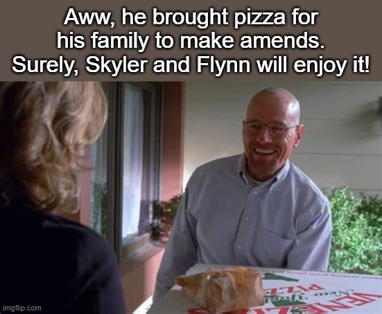 Definitely won't be thrown on the roof or anything haha | Aww, he brought pizza for his family to make amends. Surely, Skyler and Flynn will enjoy it! | image tagged in walter white pizza | made w/ Imgflip meme maker