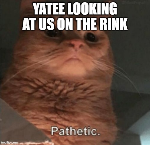 Pathetic Cat | YATEE LOOKING AT US ON THE RINK | image tagged in pathetic cat | made w/ Imgflip meme maker