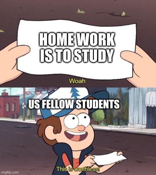 y e s | HOME WORK IS TO STUDY; US FELLOW STUDENTS | image tagged in gravity falls meme | made w/ Imgflip meme maker