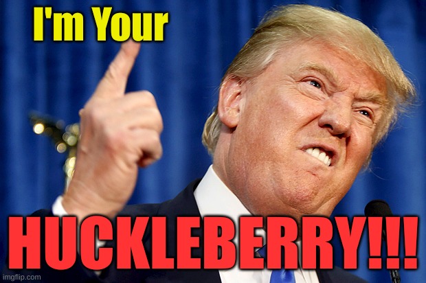 trump | I'm Your; HUCKLEBERRY!!! | image tagged in donald trump | made w/ Imgflip meme maker