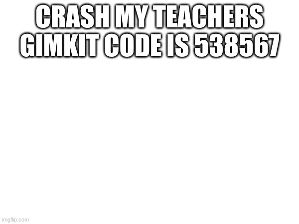 CRASH MY TEACHERS GIMKIT CODE IS 538567 | made w/ Imgflip meme maker