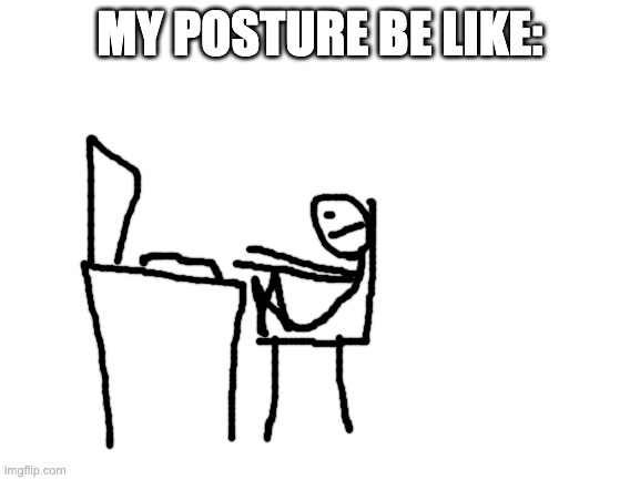 Blank White Template | MY POSTURE BE LIKE: | image tagged in blank white template | made w/ Imgflip meme maker