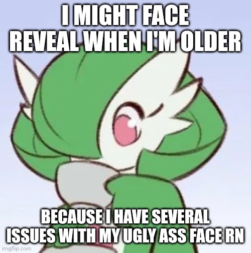 Maybe next year? | I MIGHT FACE REVEAL WHEN I'M OLDER; BECAUSE I HAVE SEVERAL ISSUES WITH MY UGLY ASS FACE RN | image tagged in gardevoir sipping tea | made w/ Imgflip meme maker