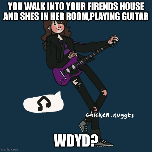 rules in tags | YOU WALK INTO YOUR FRIENDS HOUSE AND SHES IN HER ROOM,PLAYING GUITAR; WDYD? | image tagged in romance allowed,girl preferred,erp in memechat,no bambi,no joke | made w/ Imgflip meme maker