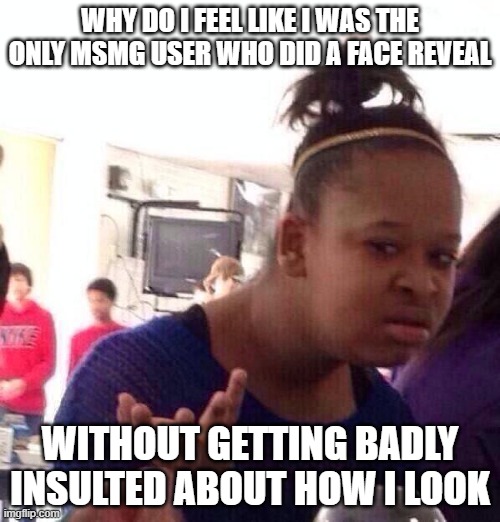 Black Girl Wat | WHY DO I FEEL LIKE I WAS THE ONLY MSMG USER WHO DID A FACE REVEAL; WITHOUT GETTING BADLY INSULTED ABOUT HOW I LOOK | image tagged in memes,black girl wat | made w/ Imgflip meme maker