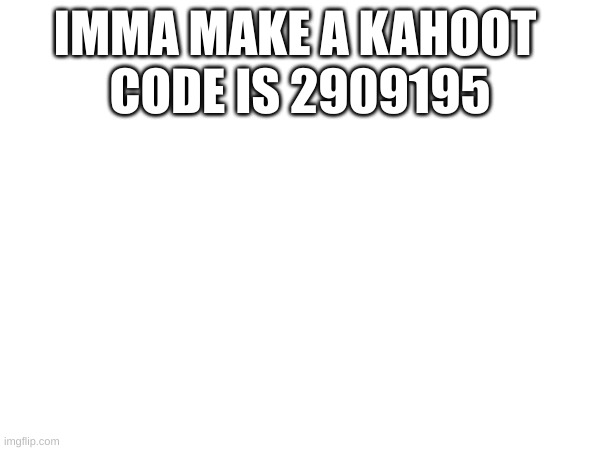 IMMA MAKE A KAHOOT 
CODE IS 2909195 | made w/ Imgflip meme maker